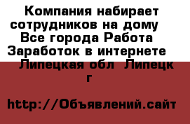 Компания набирает сотрудников на дому  - Все города Работа » Заработок в интернете   . Липецкая обл.,Липецк г.